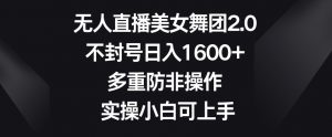 无人直播美女舞团2.0,不封号日入1600+,多重防非操作,实操小白可上手【揭秘】|淘骐网赚资源库