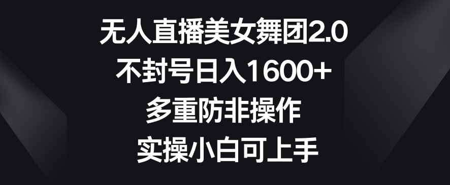 无人直播美女舞团2.0,不封号日入1600+,多重防非操作,实操小白可上手【揭秘】|淘骐网赚资源库