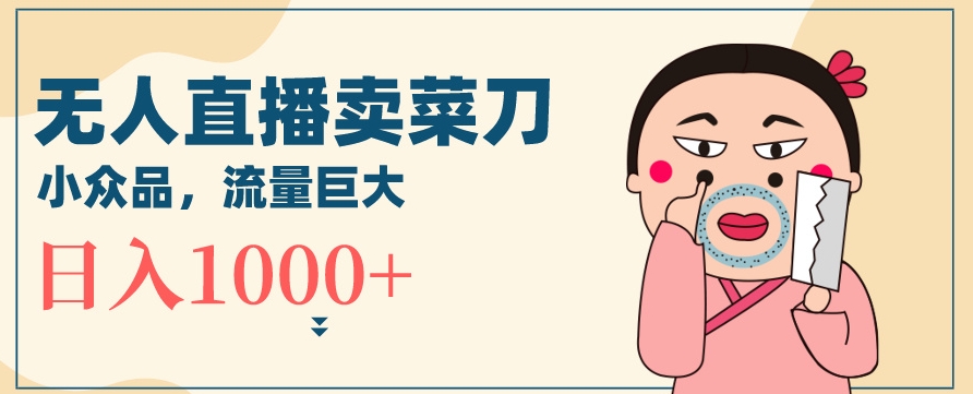 无人冷门品直播新玩法，通过卖菜刀日入1000+【揭秘】|淘骐网赚资源库