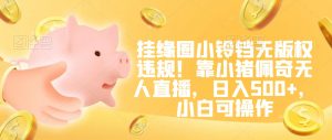 挂缘圈小铃铛无版权违规！靠小猪佩奇无人直播，日入500+，小白可操作【揭秘】|淘骐网赚资源库