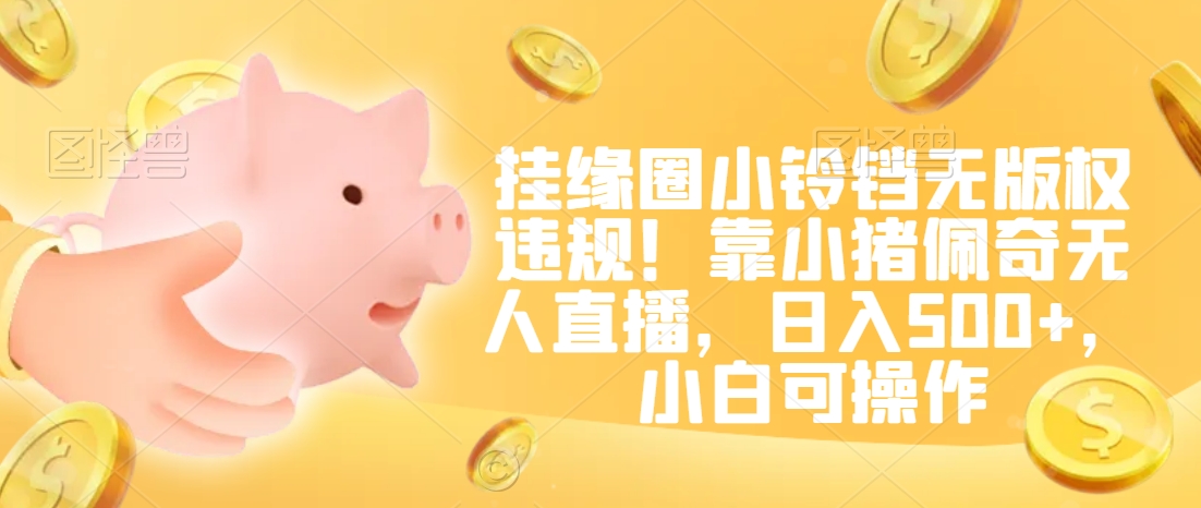 挂缘圈小铃铛无版权违规!靠小猪佩奇无人直播,日入500+,小白可操作【揭秘】|淘骐网赚资源库