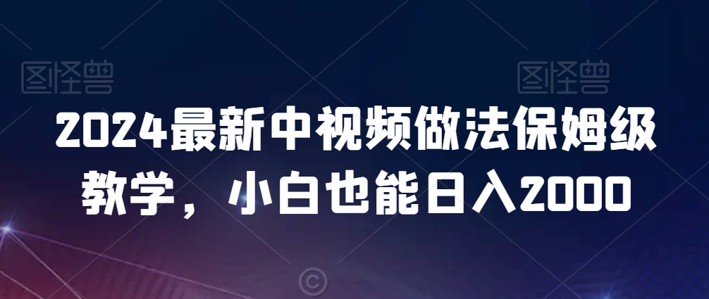 2024最新中视频做法保姆级教学,小白也能日入2000【揭秘】|淘骐网赚资源库