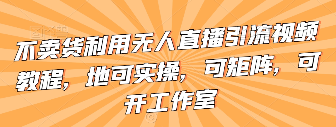 不卖货利用无人直播引流视频教程,地可实操,可矩阵,可开工作室【揭秘】|淘骐网赚资源库