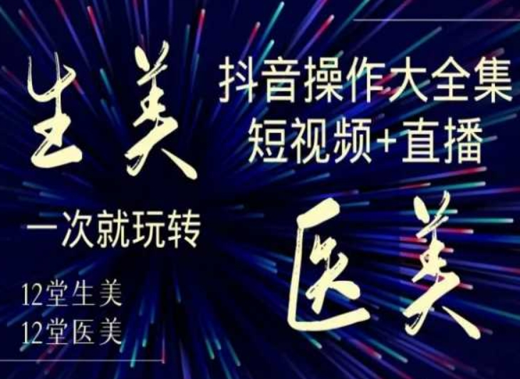 美业全干货·生美·医美抖音操作合集,短视频+直播,一次就玩转|淘骐网赚资源库