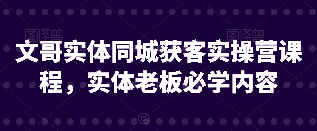 文哥实体同城获客实操营课程,实体老板必学内容|淘骐网赚资源库