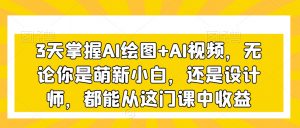 3天掌握AI绘图+AI视频,无论你是萌新小白,还是设计师,都能从这门课中收益|淘骐网赚资源库
