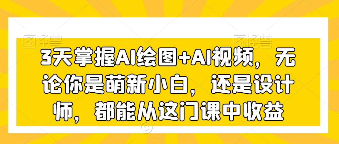 3天掌握AI绘图+AI视频,无论你是萌新小白,还是设计师,都能从这门课中收益|淘骐网赚资源库