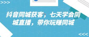 抖音同城获客,七天学会同城直播,带你玩赚同城|淘骐网赚资源库