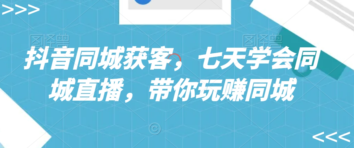 抖音同城获客,七天学会同城直播,带你玩赚同城|淘骐网赚资源库