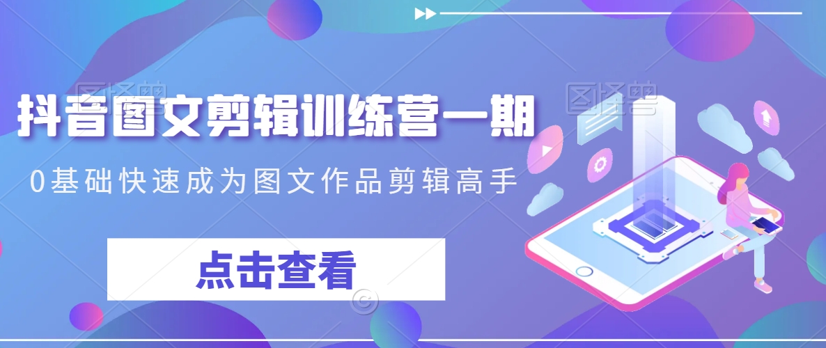 抖音图文剪辑训练营一期,0基础快速成为图文作品剪辑高手|淘骐网赚资源库