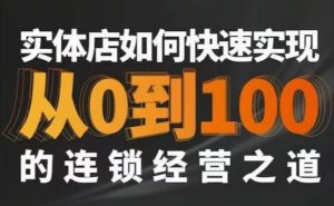 星哥·实体如何快速实现从0-100的连锁经营之道|淘骐网赚资源库