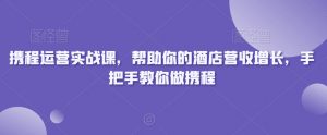 携程运营实战课,帮助你的酒店营收增长,手把手教你做携程|淘骐网赚资源库