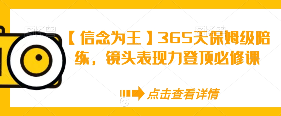 【信念为王】365天保姆级陪练,镜头表现力登顶必修课|淘骐网赚资源库