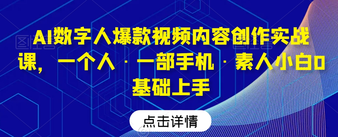 AI数字人爆款视频内容创作实战课,一个人·一部手机·素人小白0基础上手|淘骐网赚资源库