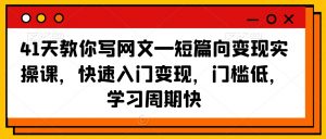 41天教你写网文—短篇向变现实操课,快速入门变现,门槛低,学习周期快|淘骐网赚资源库