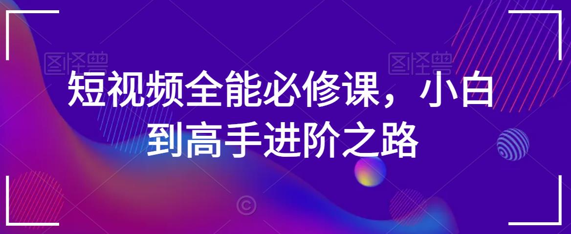 短视频全能必修课,小白到高手进阶之路|淘骐网赚资源库