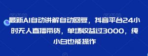 最新AI自动讲解自动回复，抖音平台24小时无人直播带货，单场收益过3000，纯小白也能操作【揭秘】|淘骐网赚资源库