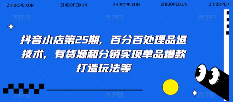 抖音小店第25期,百分百处理品退技术,有货源和分销实现单品爆款打造玩法等|淘骐网赚资源库