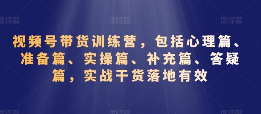 视频号带货训练营，包括心理篇、准备篇、实操篇、补充篇、答疑篇，实战干货落地有效|淘骐网赚资源库