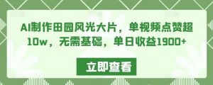 AI制作田园风光大片,单视频点赞超10w,无需基础,单日收益1900+【揭秘】-第一资源库