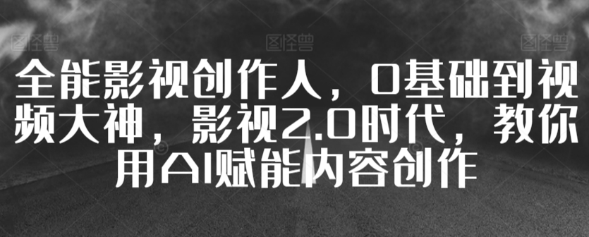 全能影视创作人,0基础到视频大神,影视2.0时代,教你用AI赋能内容创作|淘骐网赚资源库