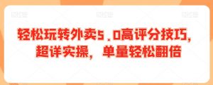 轻松玩转外卖5.0高评分技巧,超详实操,单量轻松翻倍|淘骐网赚资源库