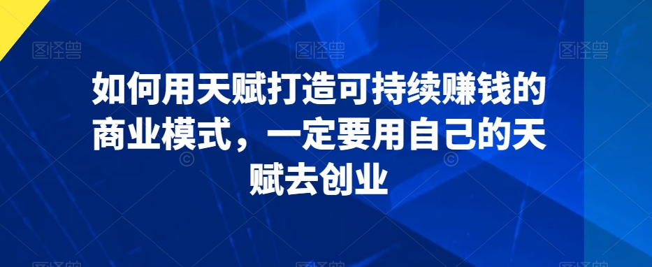 如何用天赋打造可持续赚钱的商业模式,一定要用自己的天赋去创业|淘骐网赚资源库