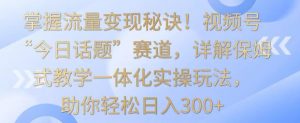 掌握流量变现秘诀!视频号“今日话题”赛道,详解保姆式教学一体化实操玩法,助你轻松日入300+【揭秘】|淘骐网赚资源库