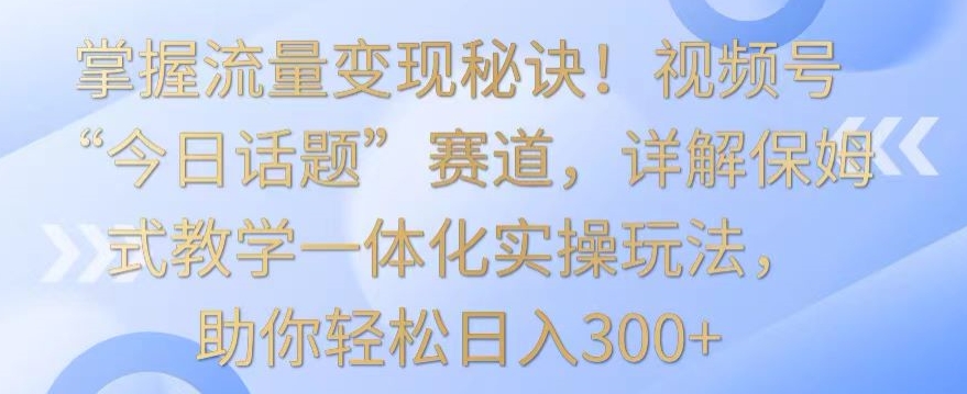 掌握流量变现秘诀!视频号“今日话题”赛道,详解保姆式教学一体化实操玩法,助你轻松日入300+【揭秘】|淘骐网赚资源库