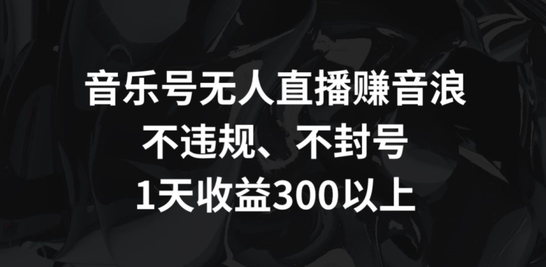 音乐号无人直播赚音浪,不违规、不封号,1天收益300+【揭秘】|淘骐网赚资源库