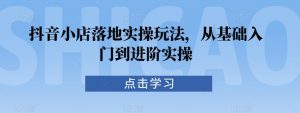 抖音小店落地实操玩法,从基础入门到进阶实操|淘骐网赚资源库