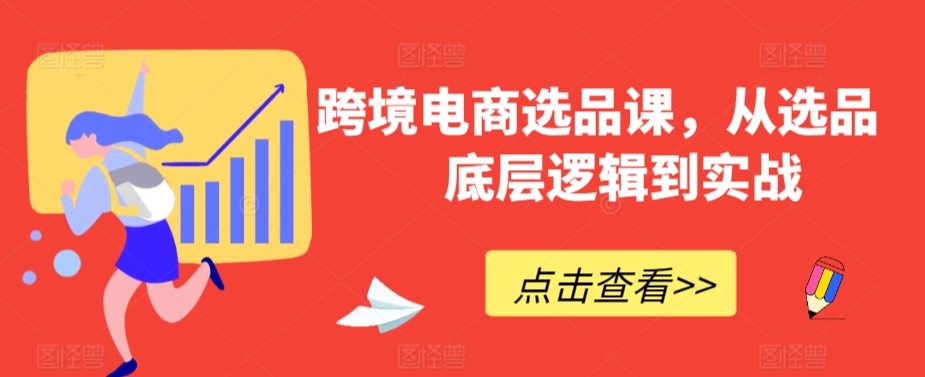 跨境电商选品课,从选品到底层逻辑到实战|淘骐网赚资源库