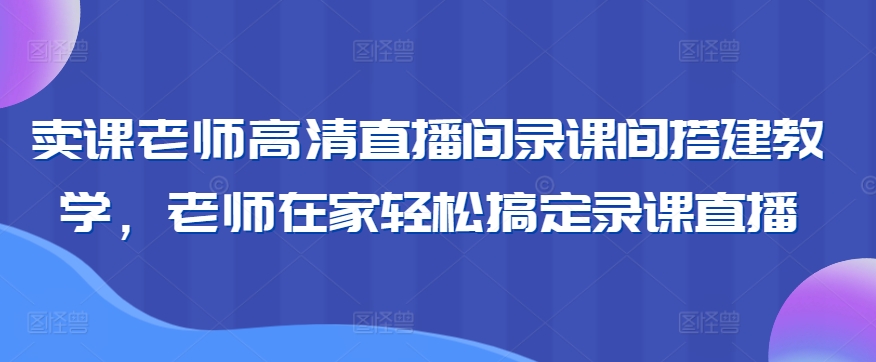 卖课老师高清直播间录课间搭建教学,老师在家轻松搞定录课直播|淘骐网赚资源库