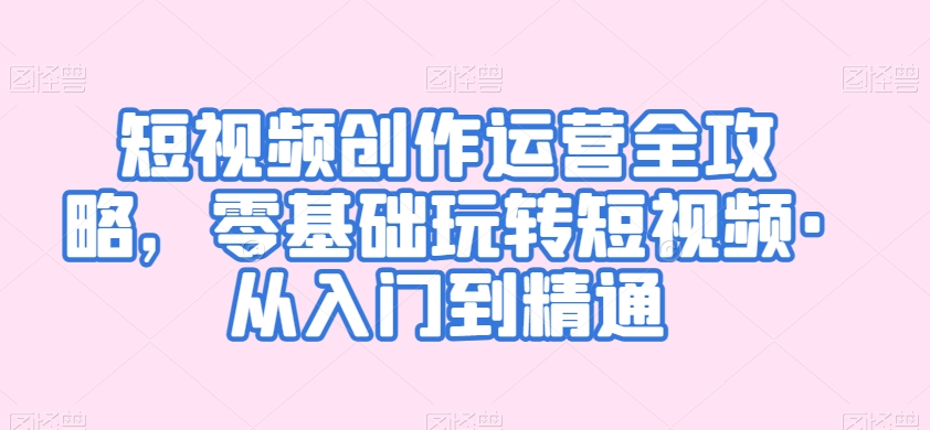短视频创作运营全攻略，零基础玩转短视频·从入门到精通|淘骐网赚资源库