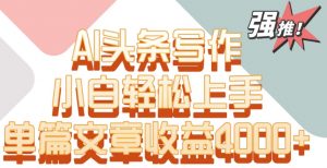 单片文章收益4000+！AI头条写作，小白轻松上手【揭秘】|淘骐网赚资源库