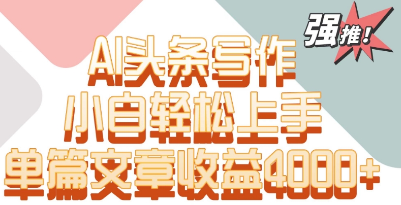 单片文章收益4000+!AI头条写作,小白轻松上手【揭秘】|淘骐网赚资源库