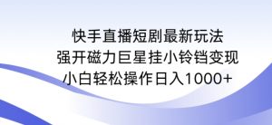 快手直播短剧最新玩法,强开磁力巨星挂小铃铛变现,小白轻松操作日入1000+【揭秘】|淘骐网赚资源库