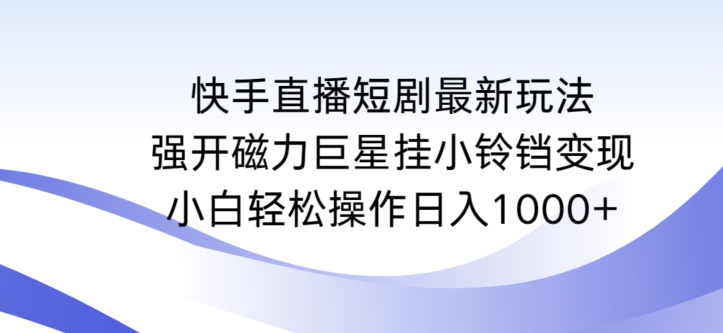 快手直播短剧最新玩法,强开磁力巨星挂小铃铛变现,小白轻松操作日入1000+【揭秘】|淘骐网赚资源库