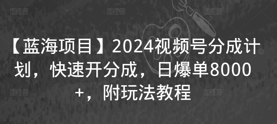 【蓝海项目】2024视频号分成计划,快速开分成,日爆单8000+,附玩法教程|淘骐网赚资源库
