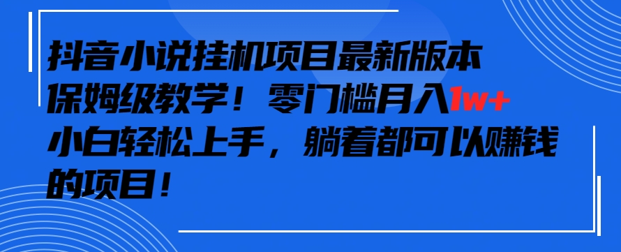 抖音最新小说挂机项目,保姆级教学,零成本月入1w+,小白轻松上手【揭秘】|淘骐网赚资源库