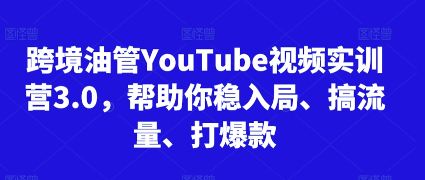跨境油管YouTube视频实训营3.0,帮助你稳入局、搞流量、打爆款|淘骐网赚资源库
