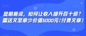 显明易说，如何让收入提升百十倍？‮篇这‬文‮至章‬少价值5000元[付费文章]|淘骐网赚资源库