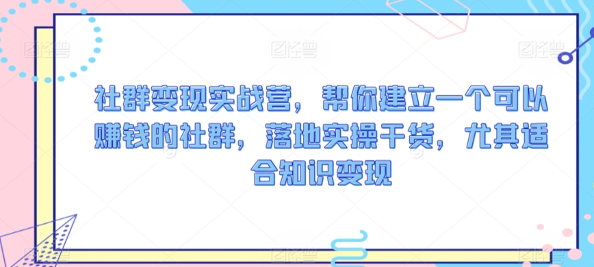 社群变现实战营,帮你建立一个可以赚钱的社群,落地实操干货,尤其适合知识变现|淘骐网赚资源库