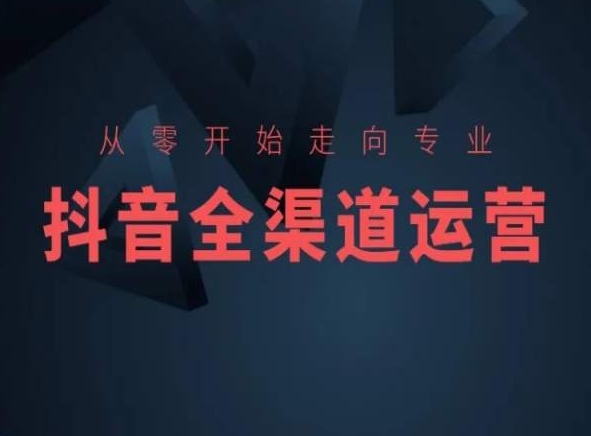 从零开始走向专业,抖音全渠道运营,抖音电商培训|淘骐网赚资源库