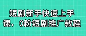 短剧新手快速上手课,0粉短剧推广教程|淘骐网赚资源库