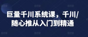 巨量千川系统课,千川/随心推从入门到精通|淘骐网赚资源库