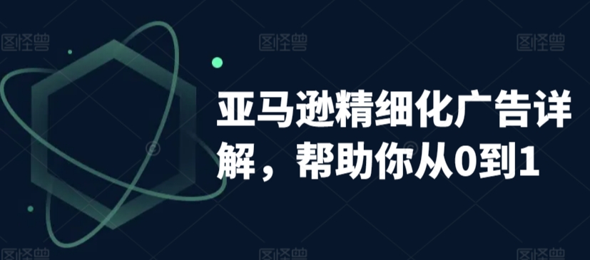 亚马逊精细化广告详解,帮助你从0到1,自动广告权重解读、手动广告打法详解|淘骐网赚资源库