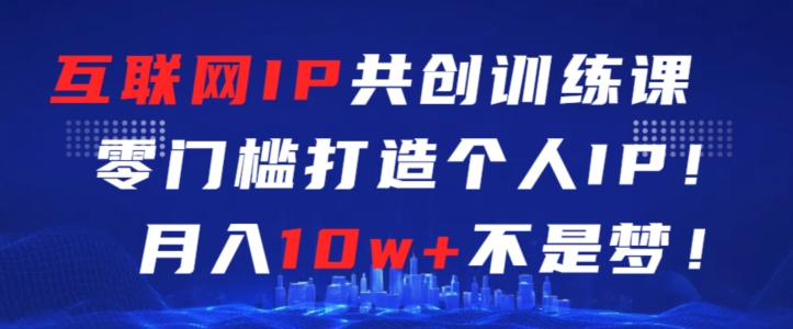 互联网IP共创训练课,零门槛零基础打造个人IP,月入10w+不是梦【揭秘】|淘骐网赚资源库