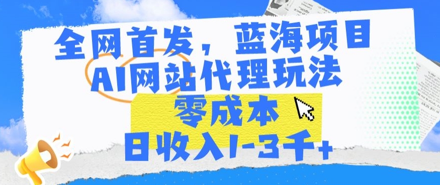 全网首发,蓝海项目,AI网站代理玩法,零成本日收入1-3千+【揭秘】|淘骐网赚资源库