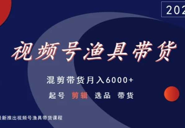 视频号渔具带货,混剪带货月入6000+,起号剪辑选品带货|淘骐网赚资源库